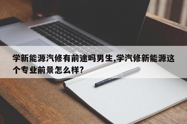 學新能源汽修有前途嗎男生,學汽修新能源這個專業前景怎么樣?