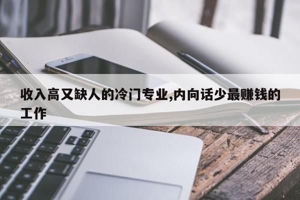 收入高又缺人的冷門專業(yè),內(nèi)向話少最賺錢的工作