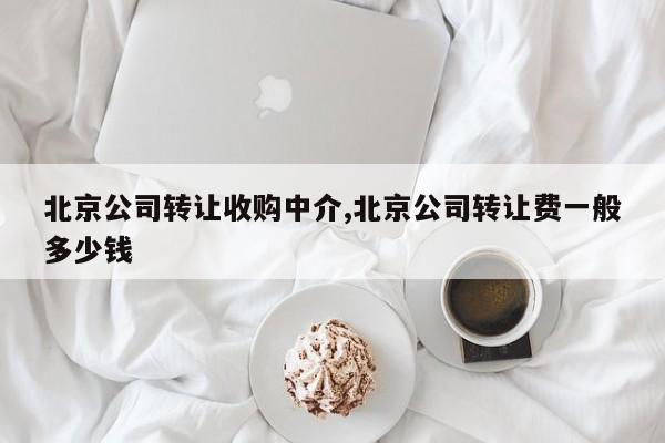 北京公司轉(zhuǎn)讓收購中介,北京公司轉(zhuǎn)讓費一般多少錢