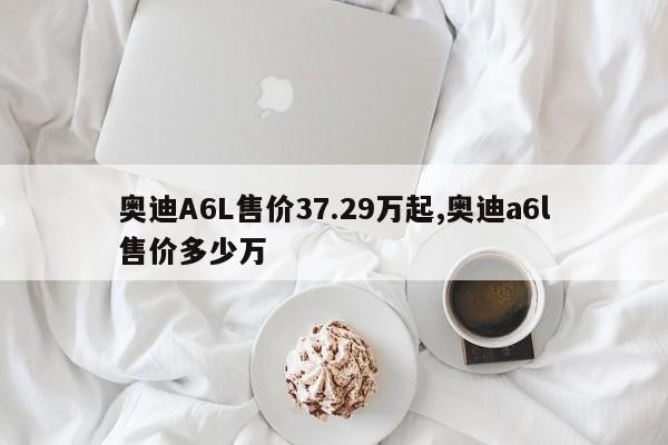 奧迪A6L售價37.29萬起,奧迪a6l售價多少萬