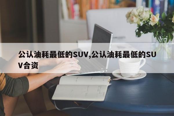 公認(rèn)油耗最低的SUV,公認(rèn)油耗最低的SUV合資