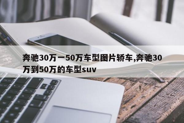 奔馳30萬一50萬車型圖片轎車,奔馳30萬到50萬的車型suv