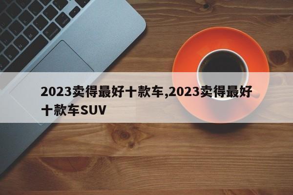 2023賣得最好十款車,2023賣得最好十款車SUV