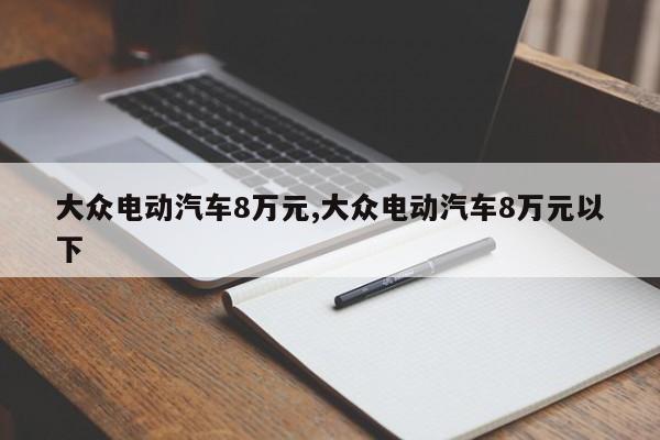 大眾電動汽車8萬元,大眾電動汽車8萬元以下