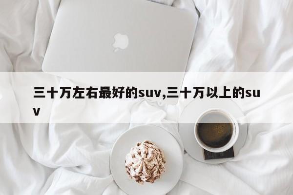 三十萬左右最好的suv,三十萬以上的suv