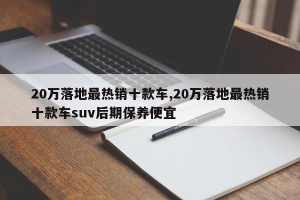 20萬落地最熱銷十款車,20萬落地最熱銷十款車suv后期保養(yǎng)便宜