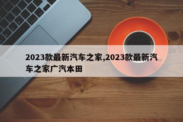 2023款最新汽車之家,2023款最新汽車之家廣汽本田