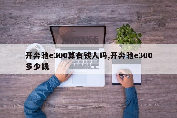 開奔馳e300算有錢人嗎,開奔馳e300多少錢