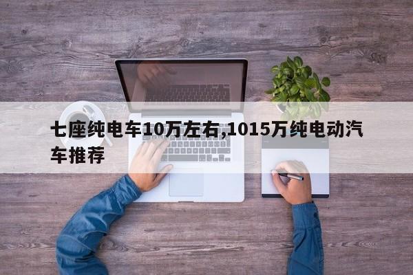 七座純電車10萬左右,1015萬純電動汽車推薦