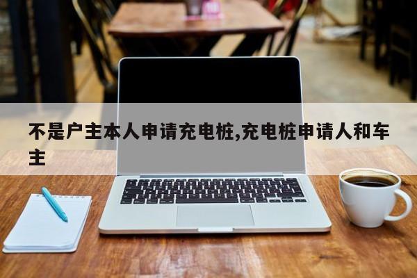 不是戶主本人申請(qǐng)充電樁,充電樁申請(qǐng)人和車主