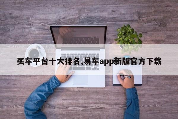 買車平臺十大排名,易車app新版官方下載