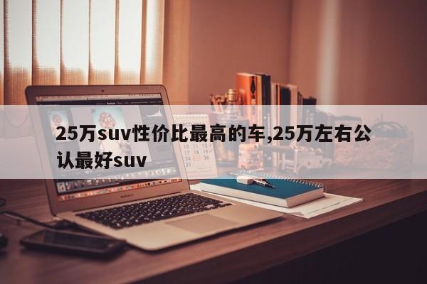 25萬suv性價比最高的車,25萬左右公認(rèn)最好suv