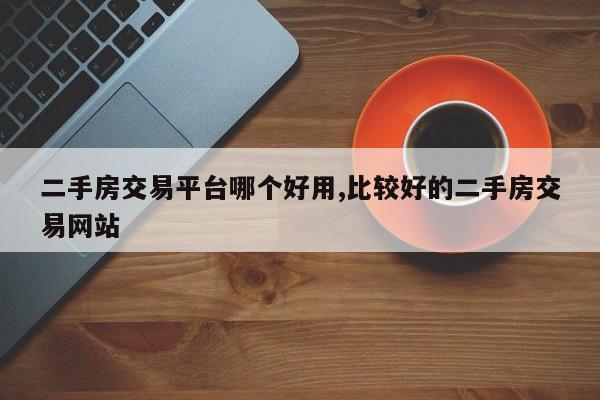 二手房交易平臺(tái)哪個(gè)好用,比較好的二手房交易網(wǎng)站