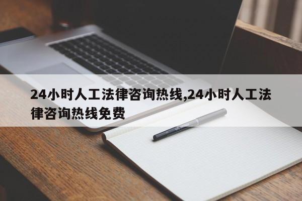 24小時(shí)人工法律咨詢熱線,24小時(shí)人工法律咨詢熱線免費(fèi)