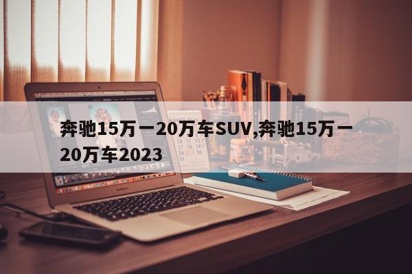 奔馳15萬一20萬車SUV,奔馳15萬一20萬車2023