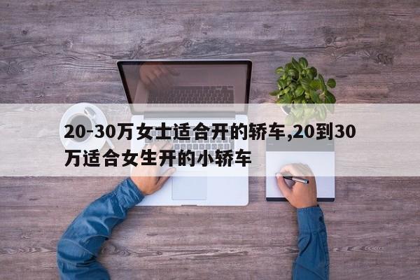 20-30萬女士適合開的轎車,20到30萬適合女生開的小轎車