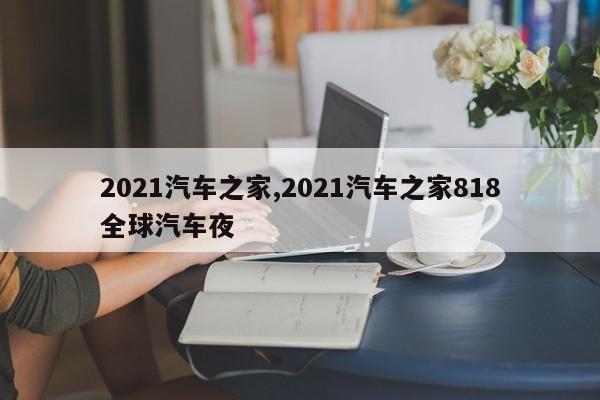 2021汽車之家,2021汽車之家818全球汽車夜