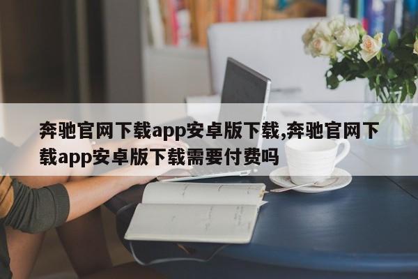 奔馳官網(wǎng)下載app安卓版下載,奔馳官網(wǎng)下載app安卓版下載需要付費(fèi)嗎