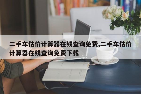 二手車估價計算器在線查詢免費(fèi),二手車估價計算器在線查詢免費(fèi)下載