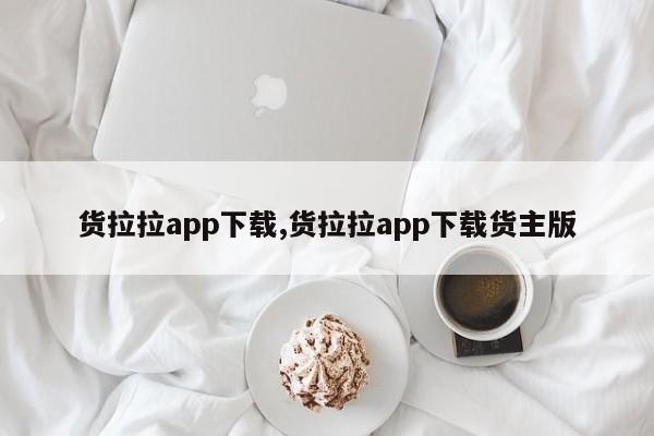 貨拉拉app下載,貨拉拉app下載貨主版