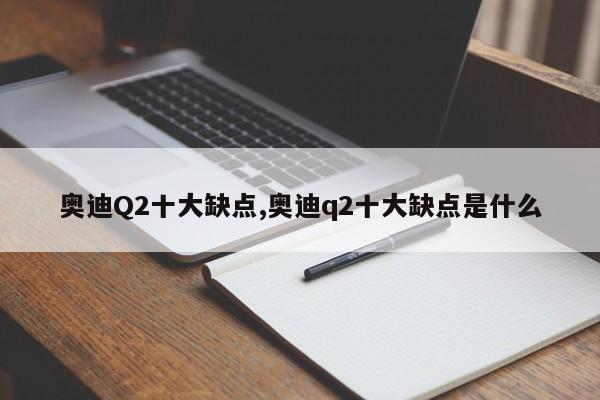 奧迪Q2十大缺點(diǎn),奧迪q2十大缺點(diǎn)是什么