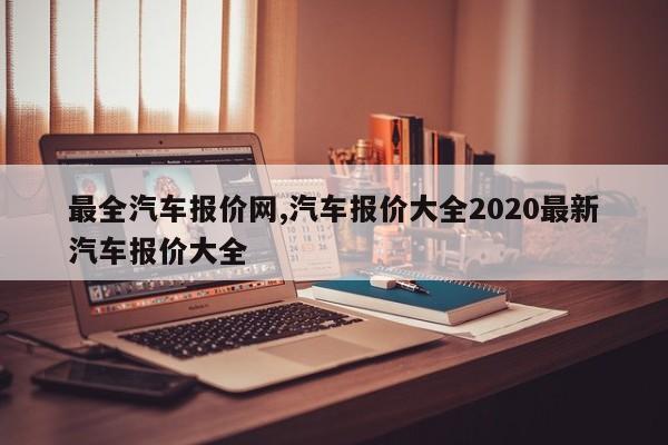 最全汽車報價網(wǎng),汽車報價大全2020最新汽車報價大全