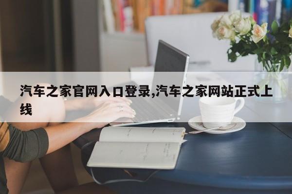 汽車之家官網(wǎng)入口登錄,汽車之家網(wǎng)站正式上線