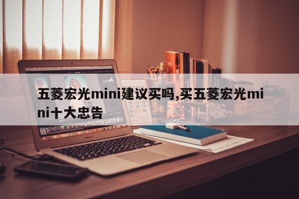 五菱宏光mini建議買嗎,買五菱宏光mini十大忠告