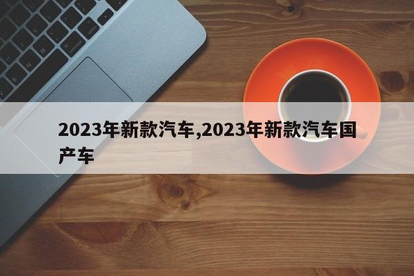 2023年新款汽車,2023年新款汽車國產車