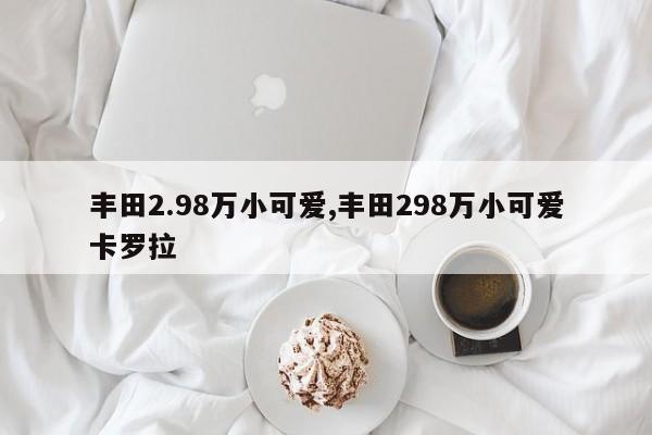 豐田2.98萬小可愛,豐田298萬小可愛卡羅拉