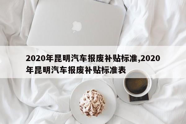 2020年昆明汽車報(bào)廢補(bǔ)貼標(biāo)準(zhǔn),2020年昆明汽車報(bào)廢補(bǔ)貼標(biāo)準(zhǔn)表