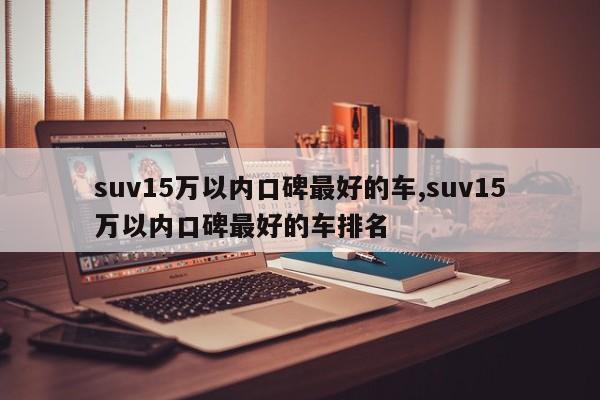 suv15萬以內口碑最好的車,suv15萬以內口碑最好的車排名