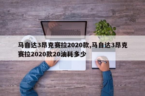 馬自達3昂克賽拉2020款,馬自達3昂克賽拉2020款20油耗多少