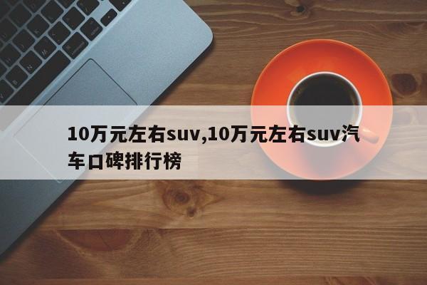 10萬元左右suv,10萬元左右suv汽車口碑排行榜