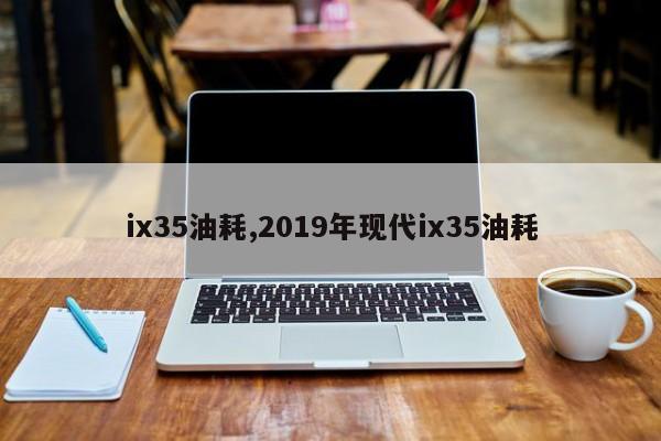 ix35油耗,2019年現(xiàn)代ix35油耗