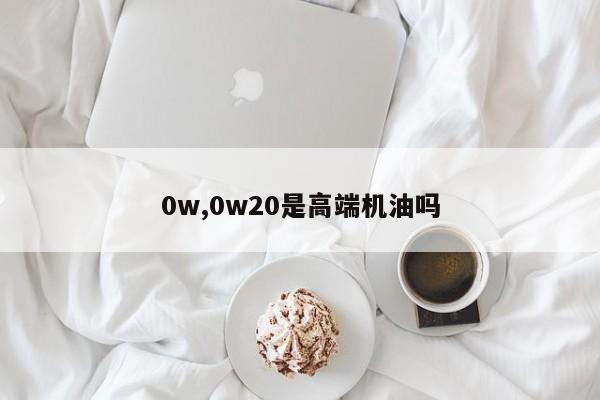 0w,0w20是高端機油嗎