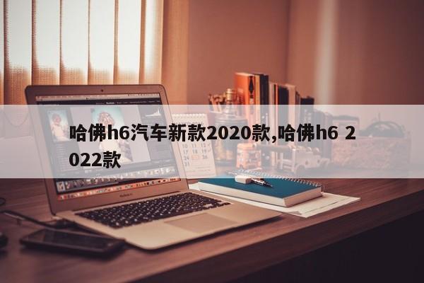 哈佛h6汽車新款2020款,哈佛h6 2022款