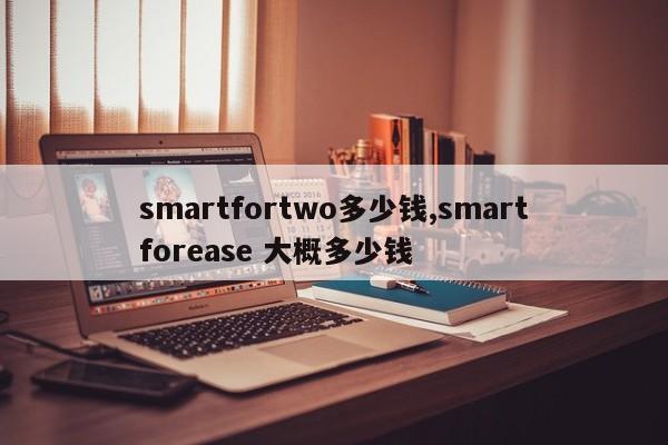 smartfortwo多少錢,smartforease 大概多少錢