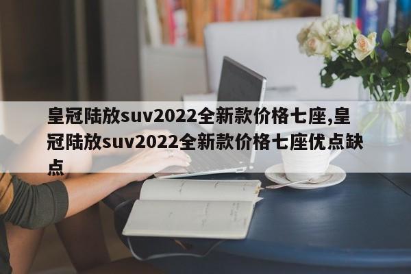 皇冠陸放suv2022全新款價格七座,皇冠陸放suv2022全新款價格七座優點缺點