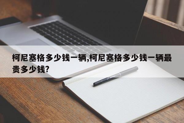 柯尼塞格多少錢一輛,柯尼塞格多少錢一輛最貴多少錢?