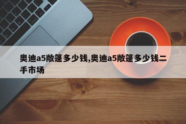 奧迪a5敞篷多少錢,奧迪a5敞篷多少錢二手市場(chǎng)