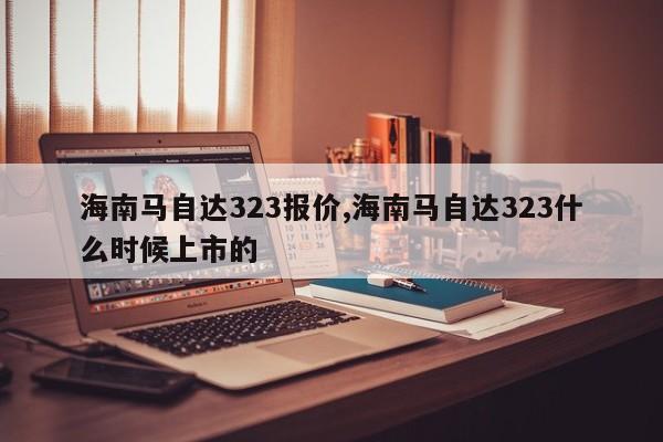 海南馬自達(dá)323報(bào)價(jià),海南馬自達(dá)323什么時(shí)候上市的