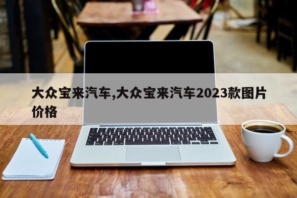 大眾寶來(lái)汽車(chē),大眾寶來(lái)汽車(chē)2023款圖片價(jià)格