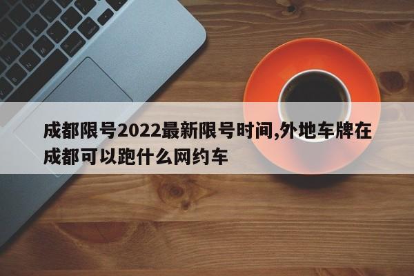 成都限號2022最新限號時(shí)間,外地車牌在成都可以跑什么網(wǎng)約車