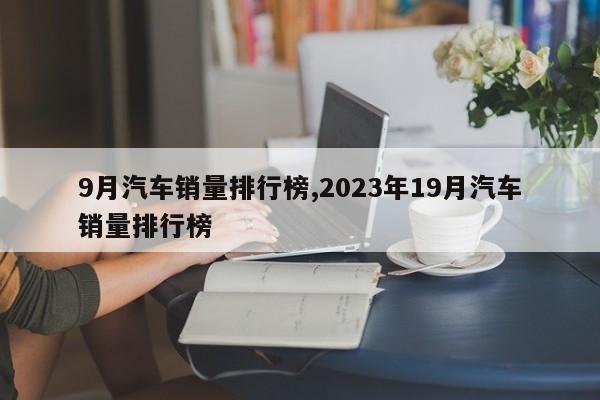 9月汽車銷量排行榜,2023年19月汽車銷量排行榜