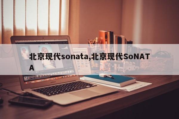 北京現(xiàn)代sonata,北京現(xiàn)代SoNATA