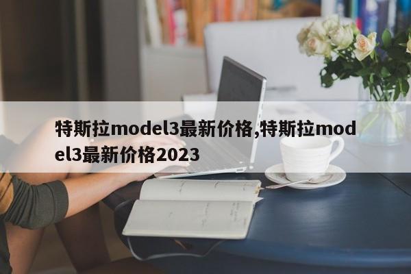 特斯拉model3最新價格,特斯拉model3最新價格2023