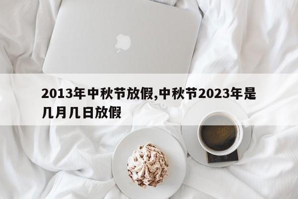 2013年中秋節(jié)放假,中秋節(jié)2023年是幾月幾日放假