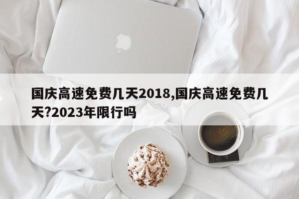 國慶高速免費幾天2018,國慶高速免費幾天?2023年限行嗎