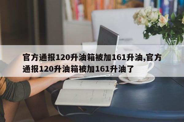 官方通報120升油箱被加161升油,官方通報120升油箱被加161升油了